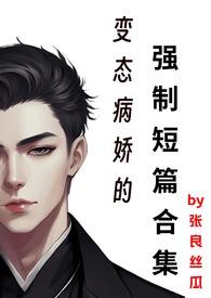 变态病娇的强制短篇合集作者本书张良丝瓜