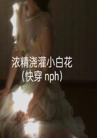 浓精浇灌小白花(快穿nph)TXT